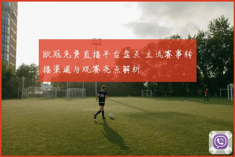 欧冠免费直播平台盘点 主流赛事转播渠道与观赛亮点解析
