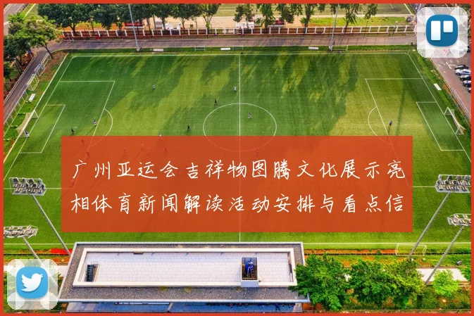 广州亚运会吉祥物图腾文化展示亮相体育新闻解读活动安排与看点信息
