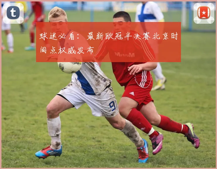球迷必看：最新欧冠半决赛北京时间点权威发布