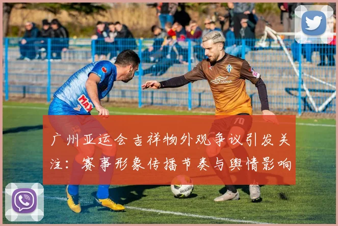 广州亚运会吉祥物外观争议引发关注:赛事形象传播节奏与舆情影响分析