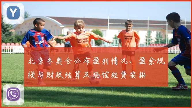 北京冬奥会公布盈利情况、盈余规模与财政结算及场馆经费安排