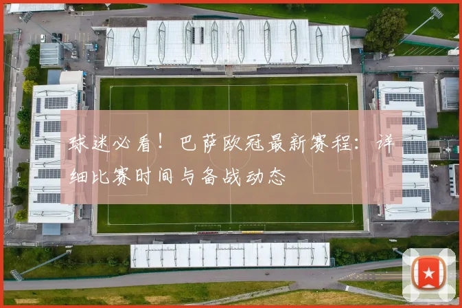 球迷必看！巴萨欧冠最新赛程：详细比赛时间与备战动态