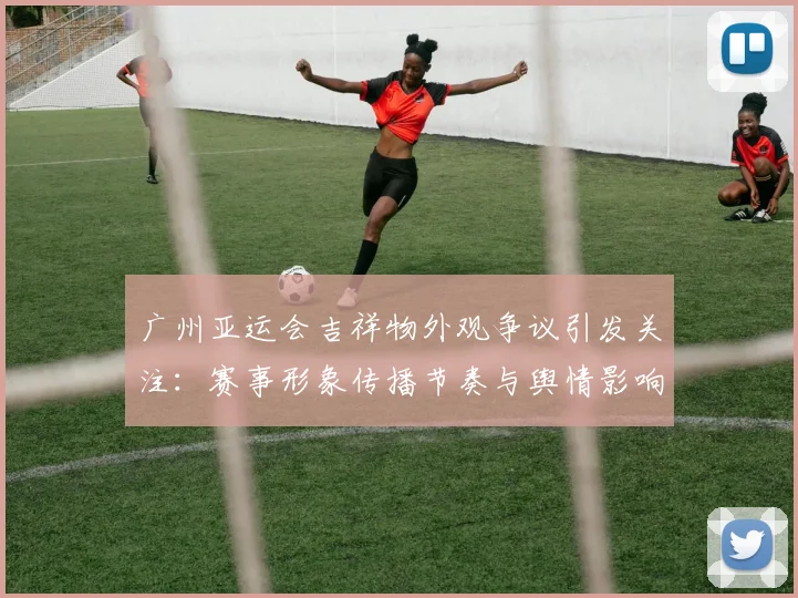 广州亚运会吉祥物外观争议引发关注：赛事形象传播节奏与舆情影响分析