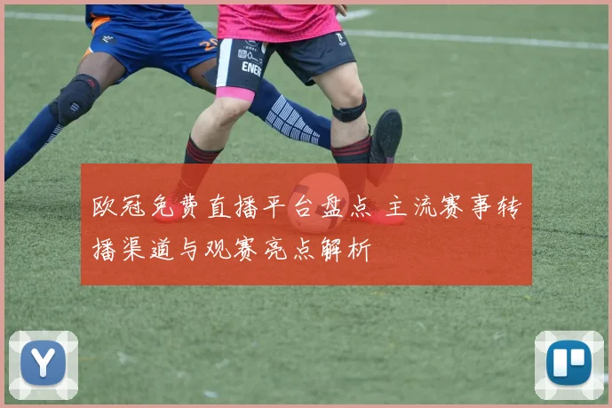 欧冠免费直播平台盘点 主流赛事转播渠道与观赛亮点解析